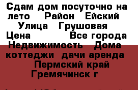 Сдам дом посуточно на лето. › Район ­ Ейский › Улица ­ Грушовая › Цена ­ 3 000 - Все города Недвижимость » Дома, коттеджи, дачи аренда   . Пермский край,Гремячинск г.